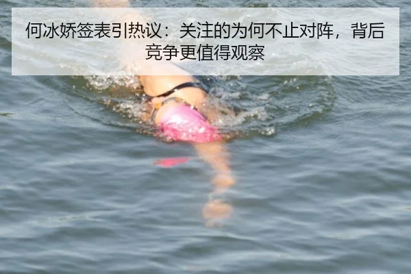 何冰娇签表引热议：关注的为何不止对阵，背后竞争更值得观察