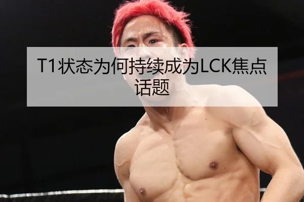 T1状态为何持续成为LCK焦点话题